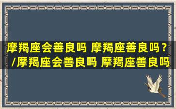 摩羯座会善良吗 摩羯座善良吗？/摩羯座会善良吗 摩羯座善良吗？-我的网站